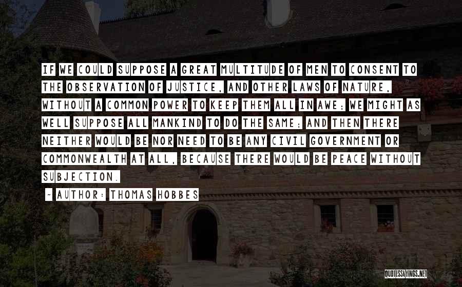 Thomas Hobbes Quotes: If We Could Suppose A Great Multitude Of Men To Consent To The Observation Of Justice, And Other Laws Of