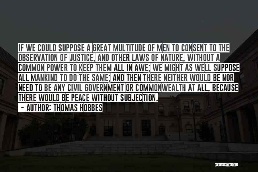 Thomas Hobbes Quotes: If We Could Suppose A Great Multitude Of Men To Consent To The Observation Of Justice, And Other Laws Of