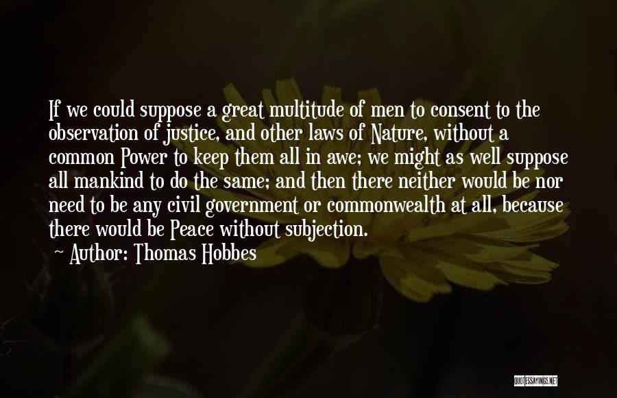 Thomas Hobbes Quotes: If We Could Suppose A Great Multitude Of Men To Consent To The Observation Of Justice, And Other Laws Of