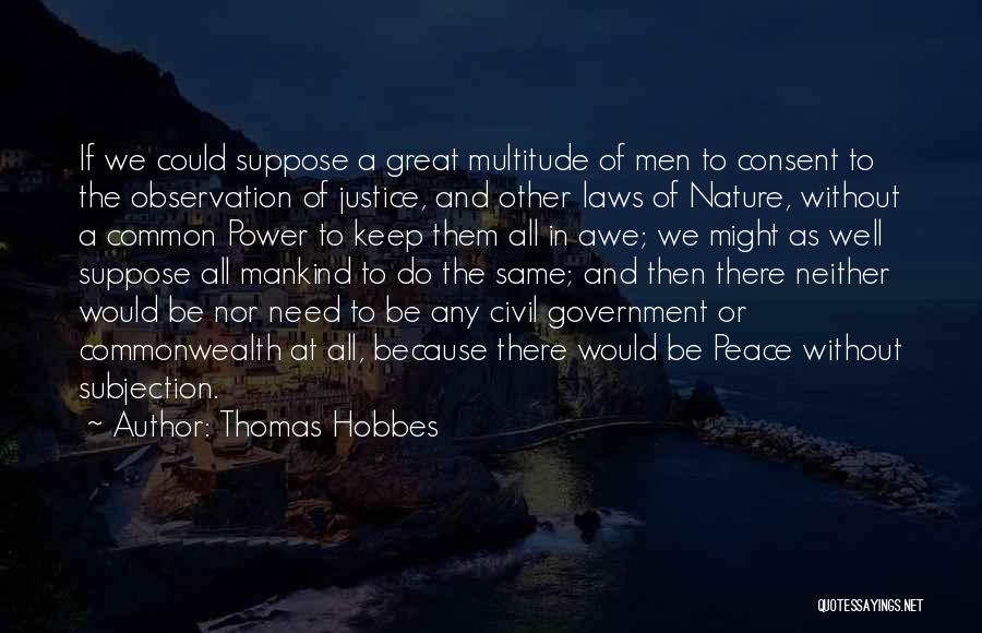 Thomas Hobbes Quotes: If We Could Suppose A Great Multitude Of Men To Consent To The Observation Of Justice, And Other Laws Of