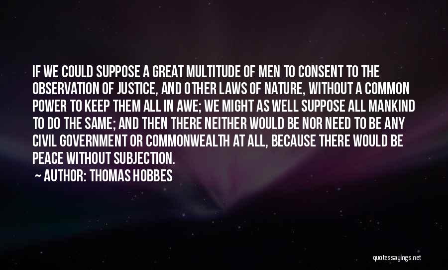 Thomas Hobbes Quotes: If We Could Suppose A Great Multitude Of Men To Consent To The Observation Of Justice, And Other Laws Of