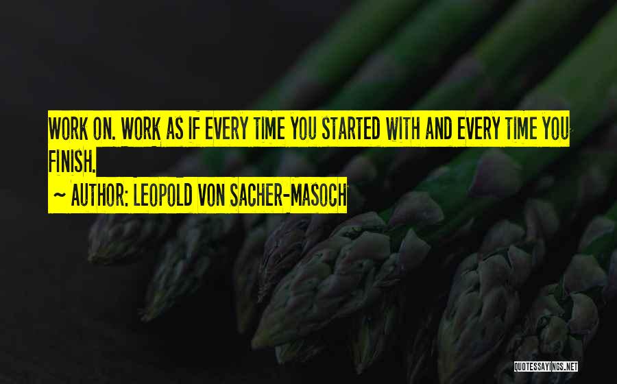 Leopold Von Sacher-Masoch Quotes: Work On. Work As If Every Time You Started With And Every Time You Finish.