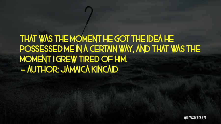 Jamaica Kincaid Quotes: That Was The Moment He Got The Idea He Possessed Me In A Certain Way, And That Was The Moment