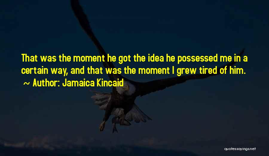 Jamaica Kincaid Quotes: That Was The Moment He Got The Idea He Possessed Me In A Certain Way, And That Was The Moment