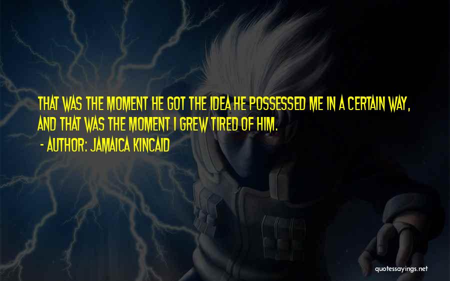 Jamaica Kincaid Quotes: That Was The Moment He Got The Idea He Possessed Me In A Certain Way, And That Was The Moment