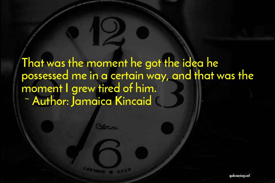 Jamaica Kincaid Quotes: That Was The Moment He Got The Idea He Possessed Me In A Certain Way, And That Was The Moment