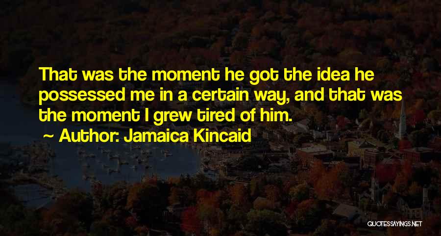 Jamaica Kincaid Quotes: That Was The Moment He Got The Idea He Possessed Me In A Certain Way, And That Was The Moment