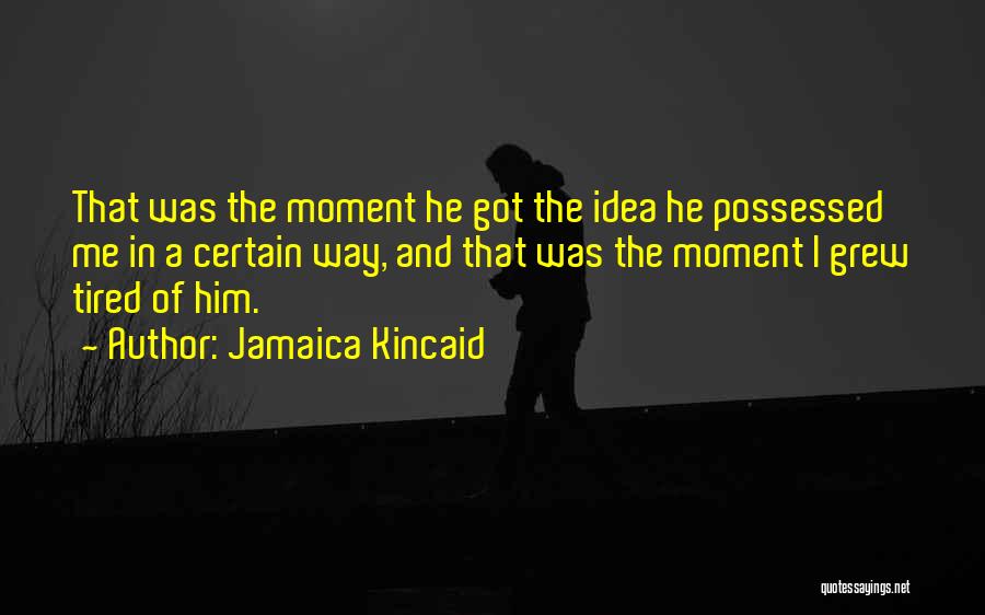 Jamaica Kincaid Quotes: That Was The Moment He Got The Idea He Possessed Me In A Certain Way, And That Was The Moment