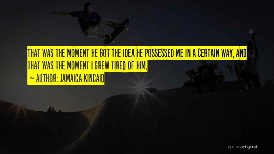 Jamaica Kincaid Quotes: That Was The Moment He Got The Idea He Possessed Me In A Certain Way, And That Was The Moment