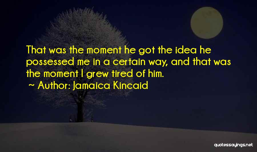 Jamaica Kincaid Quotes: That Was The Moment He Got The Idea He Possessed Me In A Certain Way, And That Was The Moment