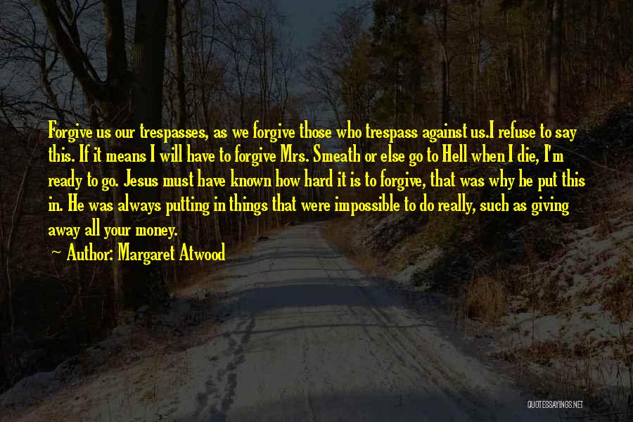 Margaret Atwood Quotes: Forgive Us Our Trespasses, As We Forgive Those Who Trespass Against Us.i Refuse To Say This. If It Means I
