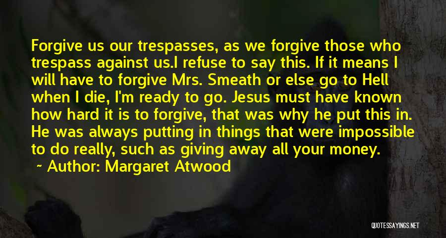 Margaret Atwood Quotes: Forgive Us Our Trespasses, As We Forgive Those Who Trespass Against Us.i Refuse To Say This. If It Means I