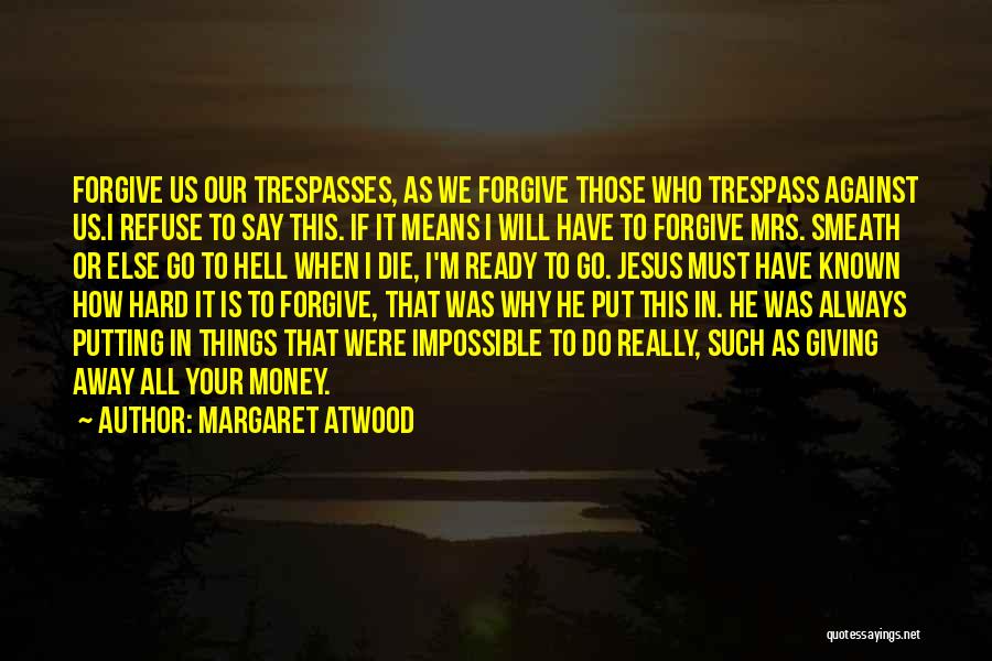 Margaret Atwood Quotes: Forgive Us Our Trespasses, As We Forgive Those Who Trespass Against Us.i Refuse To Say This. If It Means I