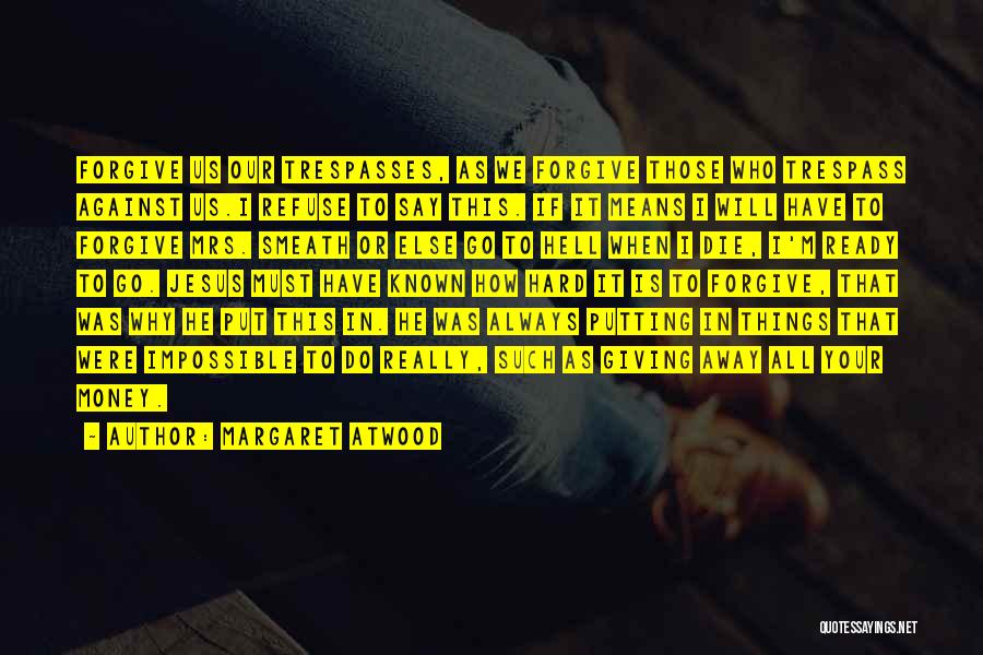 Margaret Atwood Quotes: Forgive Us Our Trespasses, As We Forgive Those Who Trespass Against Us.i Refuse To Say This. If It Means I