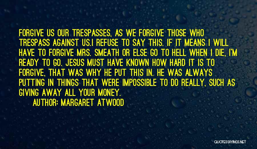 Margaret Atwood Quotes: Forgive Us Our Trespasses, As We Forgive Those Who Trespass Against Us.i Refuse To Say This. If It Means I