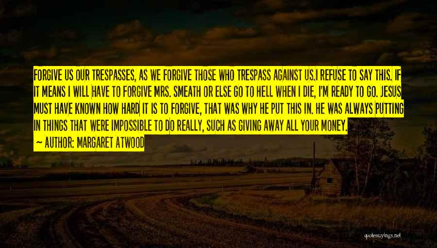 Margaret Atwood Quotes: Forgive Us Our Trespasses, As We Forgive Those Who Trespass Against Us.i Refuse To Say This. If It Means I