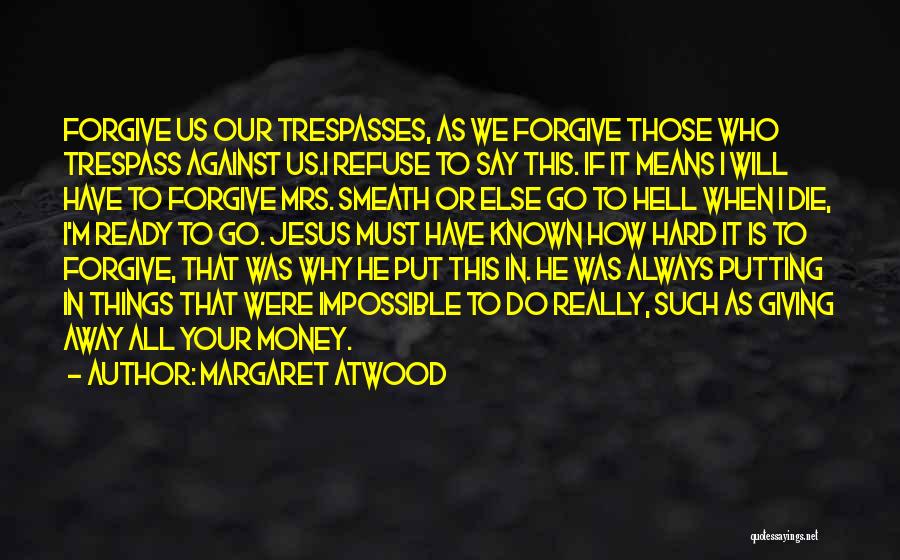 Margaret Atwood Quotes: Forgive Us Our Trespasses, As We Forgive Those Who Trespass Against Us.i Refuse To Say This. If It Means I