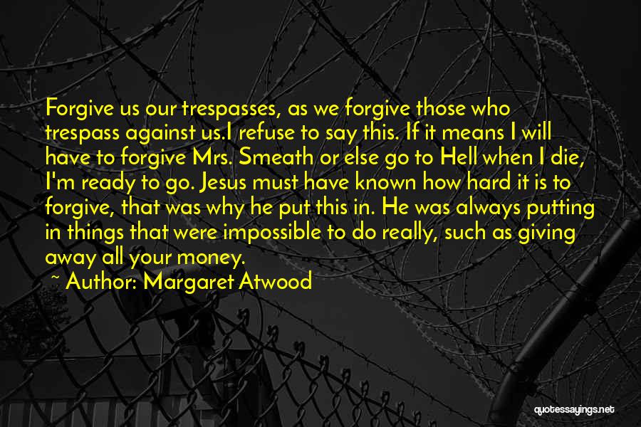 Margaret Atwood Quotes: Forgive Us Our Trespasses, As We Forgive Those Who Trespass Against Us.i Refuse To Say This. If It Means I