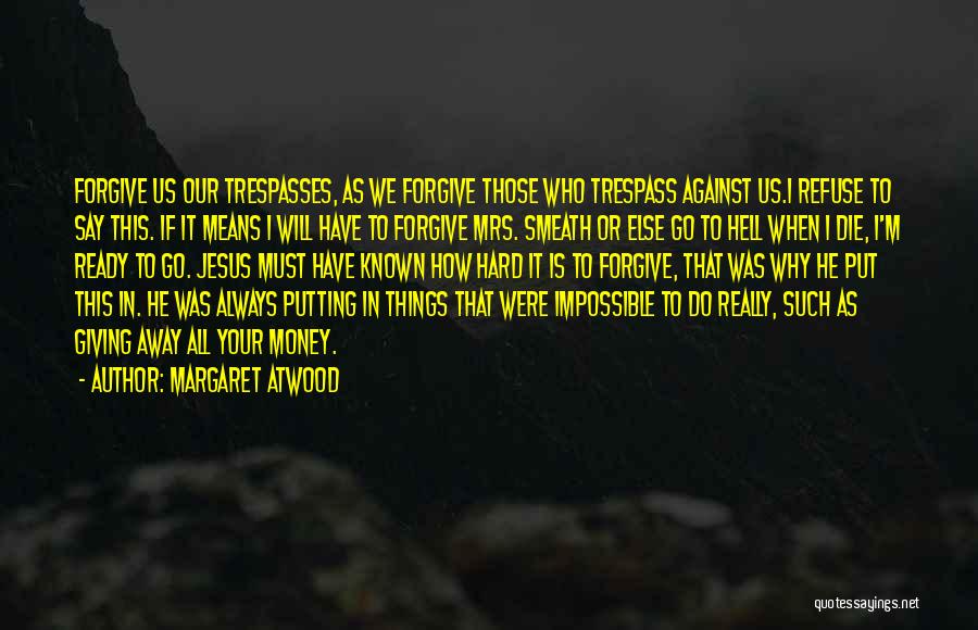 Margaret Atwood Quotes: Forgive Us Our Trespasses, As We Forgive Those Who Trespass Against Us.i Refuse To Say This. If It Means I