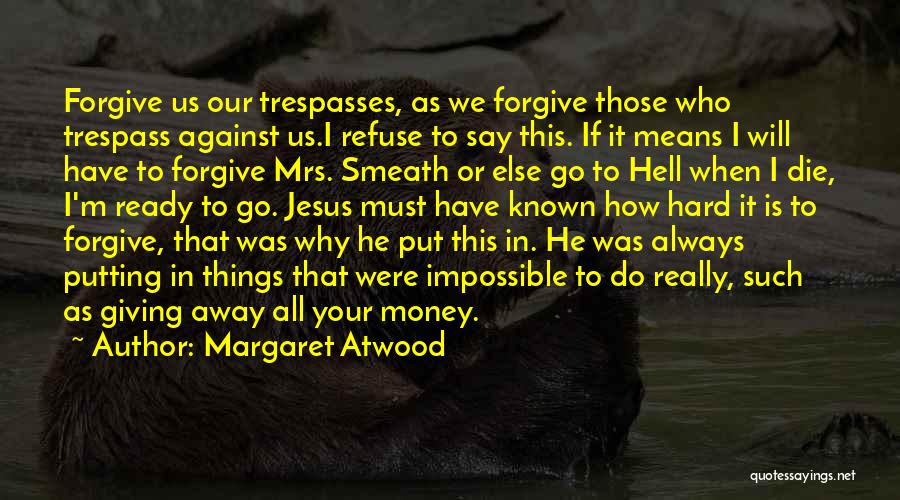 Margaret Atwood Quotes: Forgive Us Our Trespasses, As We Forgive Those Who Trespass Against Us.i Refuse To Say This. If It Means I