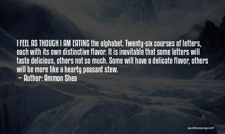 Ammon Shea Quotes: I Feel As Though I Am Eating The Alphabet. Twenty-six Courses Of Letters, Each With Its Own Distinctive Flavor. It