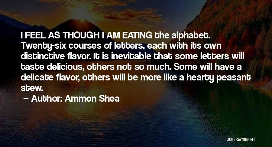 Ammon Shea Quotes: I Feel As Though I Am Eating The Alphabet. Twenty-six Courses Of Letters, Each With Its Own Distinctive Flavor. It