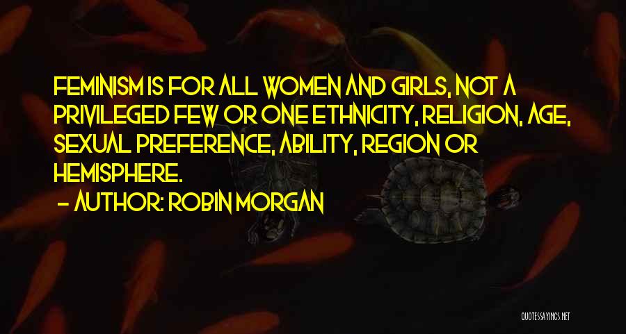 Robin Morgan Quotes: Feminism Is For All Women And Girls, Not A Privileged Few Or One Ethnicity, Religion, Age, Sexual Preference, Ability, Region
