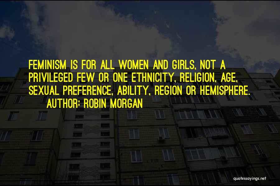 Robin Morgan Quotes: Feminism Is For All Women And Girls, Not A Privileged Few Or One Ethnicity, Religion, Age, Sexual Preference, Ability, Region