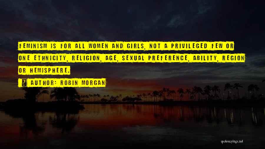 Robin Morgan Quotes: Feminism Is For All Women And Girls, Not A Privileged Few Or One Ethnicity, Religion, Age, Sexual Preference, Ability, Region