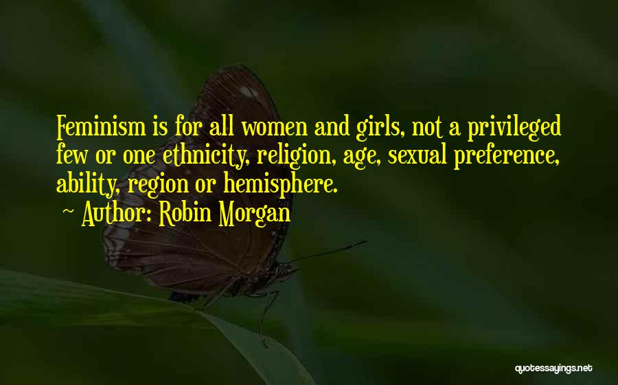 Robin Morgan Quotes: Feminism Is For All Women And Girls, Not A Privileged Few Or One Ethnicity, Religion, Age, Sexual Preference, Ability, Region
