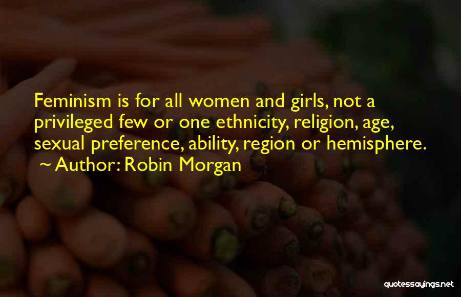 Robin Morgan Quotes: Feminism Is For All Women And Girls, Not A Privileged Few Or One Ethnicity, Religion, Age, Sexual Preference, Ability, Region