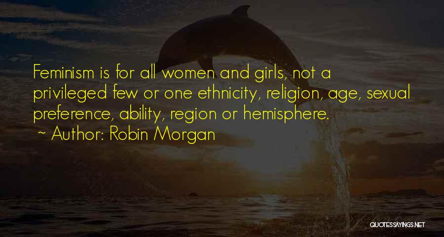 Robin Morgan Quotes: Feminism Is For All Women And Girls, Not A Privileged Few Or One Ethnicity, Religion, Age, Sexual Preference, Ability, Region