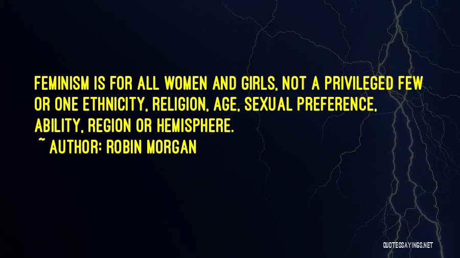 Robin Morgan Quotes: Feminism Is For All Women And Girls, Not A Privileged Few Or One Ethnicity, Religion, Age, Sexual Preference, Ability, Region