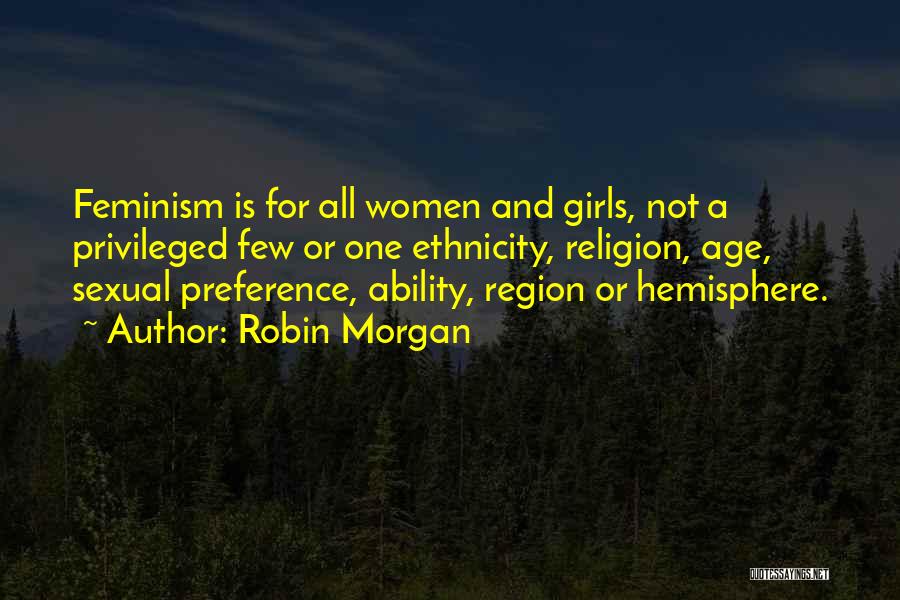 Robin Morgan Quotes: Feminism Is For All Women And Girls, Not A Privileged Few Or One Ethnicity, Religion, Age, Sexual Preference, Ability, Region