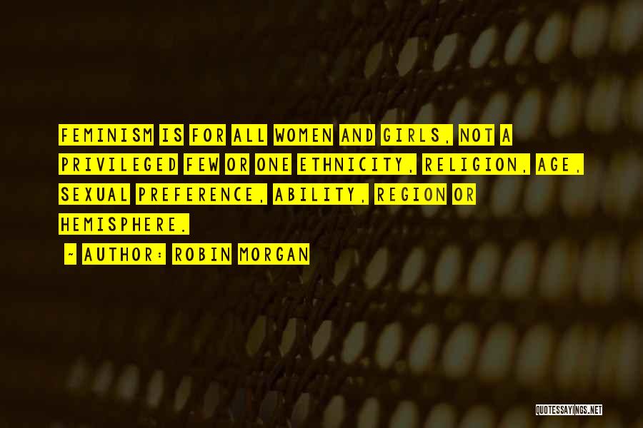 Robin Morgan Quotes: Feminism Is For All Women And Girls, Not A Privileged Few Or One Ethnicity, Religion, Age, Sexual Preference, Ability, Region