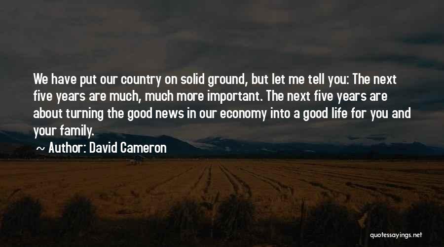 David Cameron Quotes: We Have Put Our Country On Solid Ground, But Let Me Tell You: The Next Five Years Are Much, Much