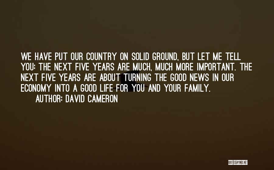 David Cameron Quotes: We Have Put Our Country On Solid Ground, But Let Me Tell You: The Next Five Years Are Much, Much