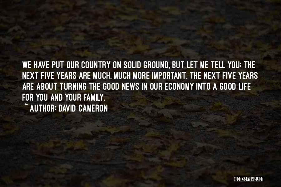 David Cameron Quotes: We Have Put Our Country On Solid Ground, But Let Me Tell You: The Next Five Years Are Much, Much