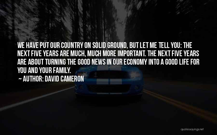 David Cameron Quotes: We Have Put Our Country On Solid Ground, But Let Me Tell You: The Next Five Years Are Much, Much