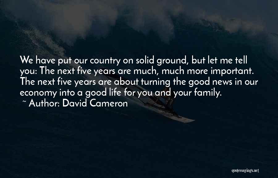 David Cameron Quotes: We Have Put Our Country On Solid Ground, But Let Me Tell You: The Next Five Years Are Much, Much