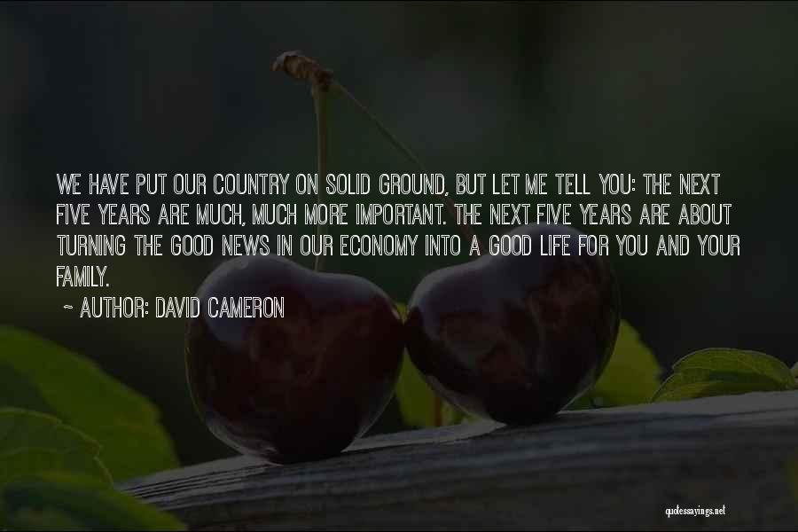 David Cameron Quotes: We Have Put Our Country On Solid Ground, But Let Me Tell You: The Next Five Years Are Much, Much