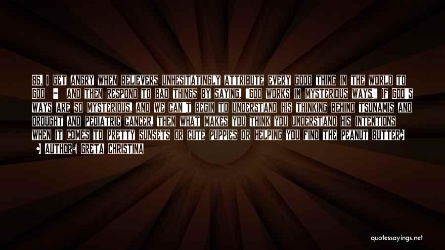 Greta Christina Quotes: 86. I Get Angry When Believers Unhesitatingly Attribute Every Good Thing In The World To God - And Then Respond