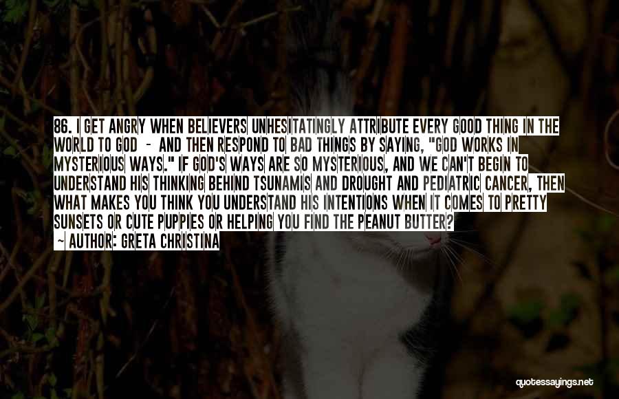 Greta Christina Quotes: 86. I Get Angry When Believers Unhesitatingly Attribute Every Good Thing In The World To God - And Then Respond