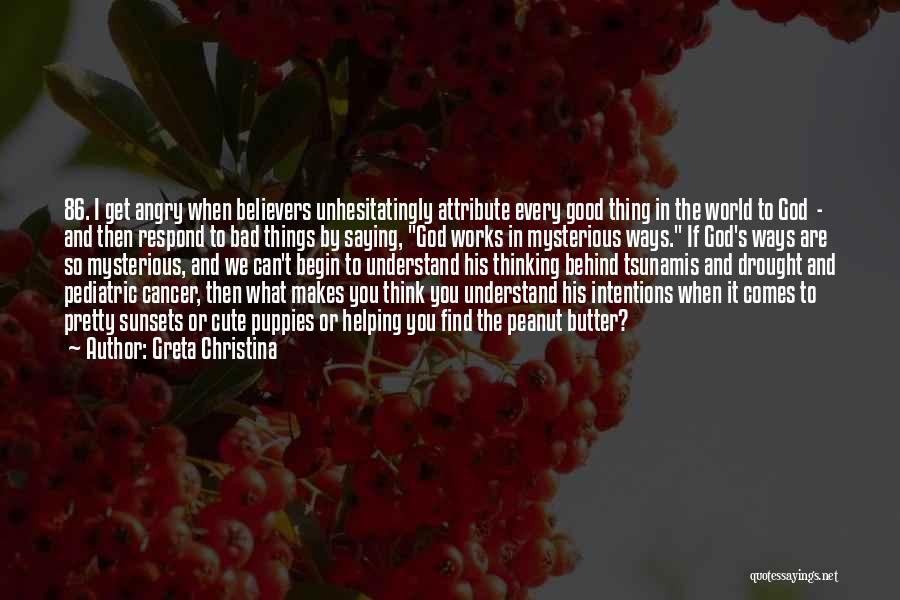 Greta Christina Quotes: 86. I Get Angry When Believers Unhesitatingly Attribute Every Good Thing In The World To God - And Then Respond