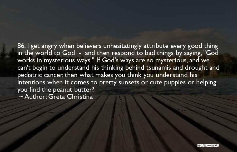 Greta Christina Quotes: 86. I Get Angry When Believers Unhesitatingly Attribute Every Good Thing In The World To God - And Then Respond