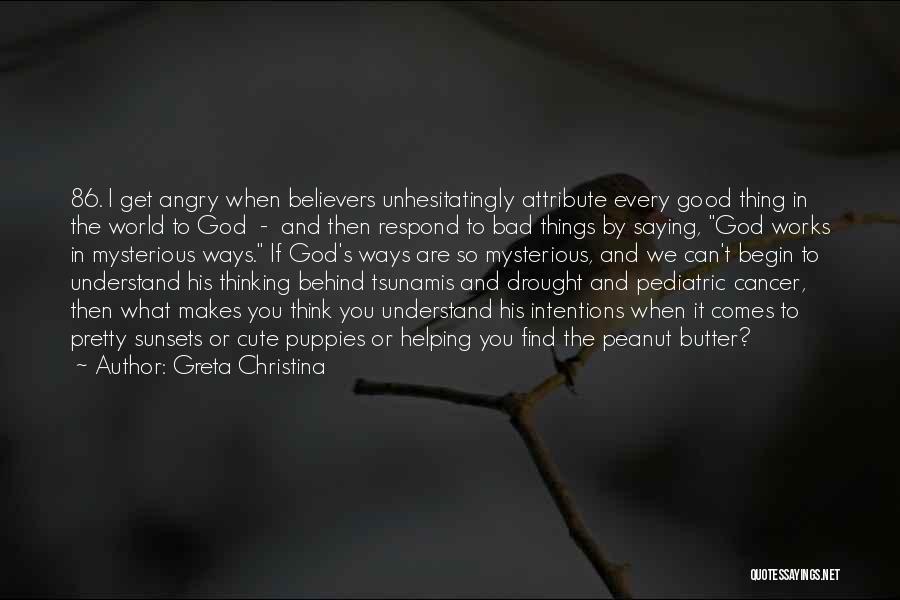 Greta Christina Quotes: 86. I Get Angry When Believers Unhesitatingly Attribute Every Good Thing In The World To God - And Then Respond