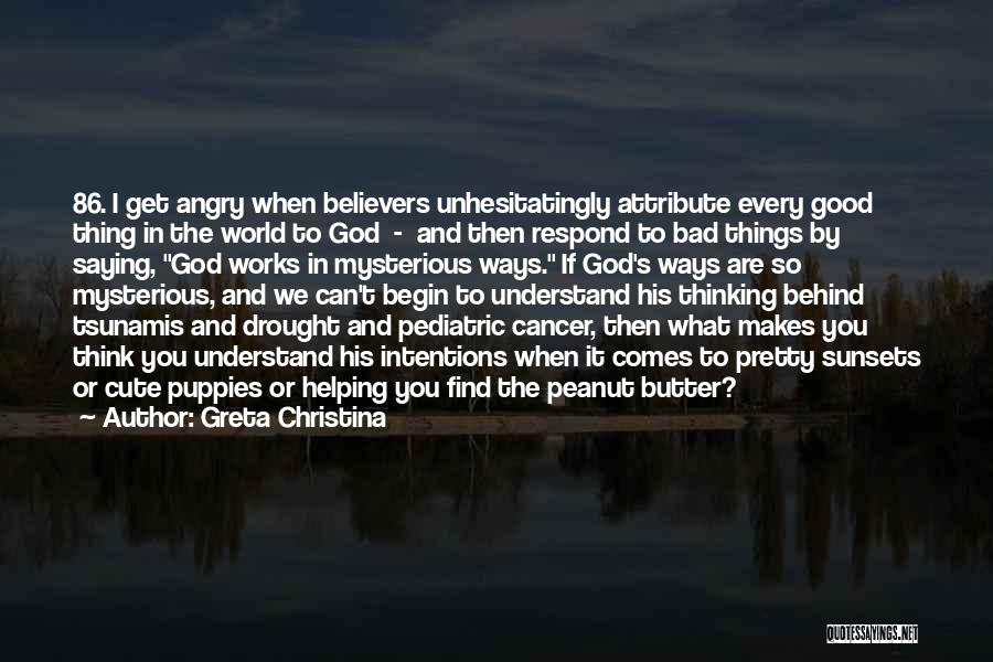 Greta Christina Quotes: 86. I Get Angry When Believers Unhesitatingly Attribute Every Good Thing In The World To God - And Then Respond