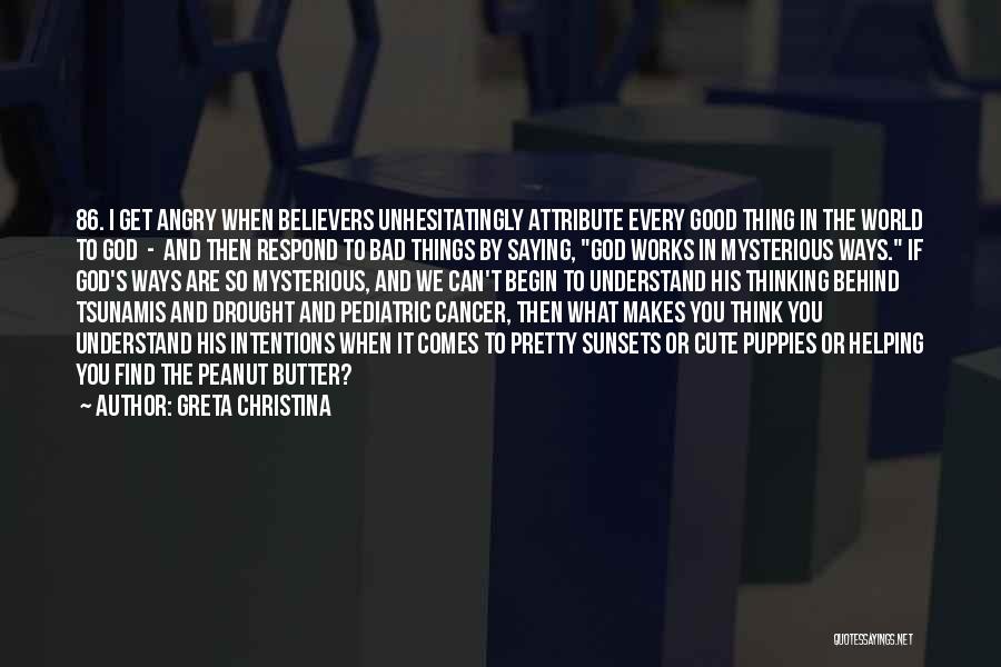 Greta Christina Quotes: 86. I Get Angry When Believers Unhesitatingly Attribute Every Good Thing In The World To God - And Then Respond