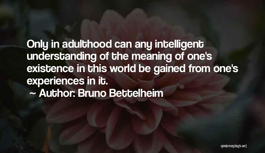 Bruno Bettelheim Quotes: Only In Adulthood Can Any Intelligent Understanding Of The Meaning Of One's Existence In This World Be Gained From One's