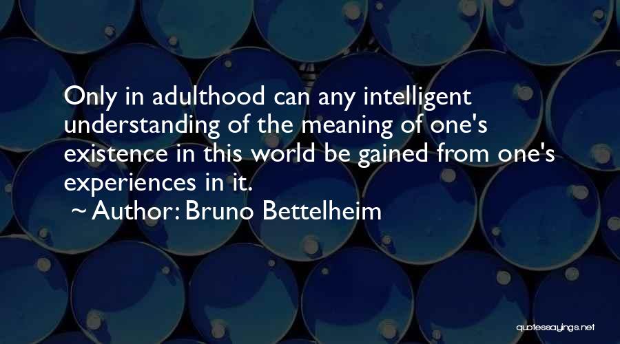 Bruno Bettelheim Quotes: Only In Adulthood Can Any Intelligent Understanding Of The Meaning Of One's Existence In This World Be Gained From One's